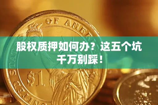 北京股权质押如何办?这五个坑千万别踩! 北京股权质押如何办?这五个坑千万别踩!