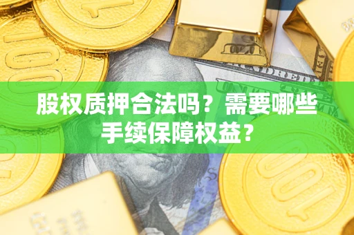 北京股权质押合法吗?需要哪些手续保障权益? 北京股权质押合法吗?需要哪些手续保障权益?