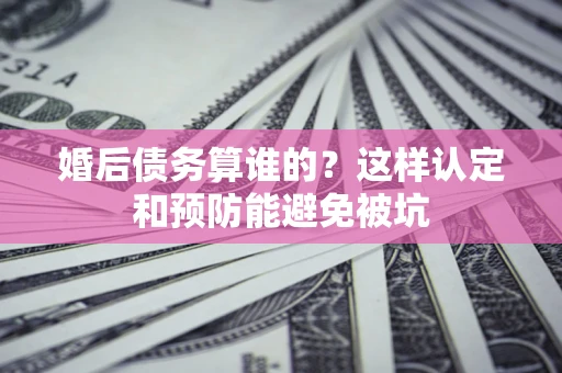 北京婚后债务算谁的？这样认定和预防能避免被坑