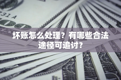 北京坏账怎么处理?有哪些合法途径可追讨? 北京坏账怎么处理?有哪些合法途径可追讨?