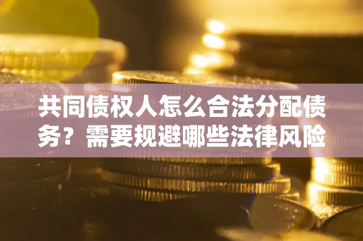 北京共同债权人怎么合法分配债务?需要规避哪些法律风险? 北京共同债权人怎么合法分配债务?需要规避哪些法律风险?