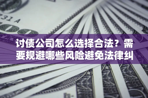 北京讨债公司怎么选择合法?需要规避哪些风险避免法律纠纷? 北京讨债公司怎么选择合法?需要规避哪些风险避免法律纠纷?