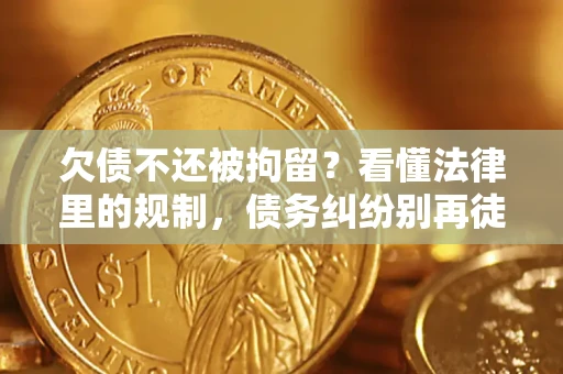 北京欠债不还被拘留?看懂法律里的规制,债务纠纷别再徒劳奔波 北京欠债不还被拘留?看懂法律里的规制,债务纠纷别再徒劳奔波