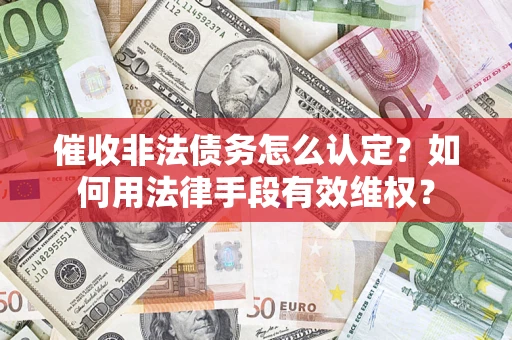 北京催收非法债务怎么认定?如何用法律手段有效维权? 北京催收非法债务怎么认定?如何用法律手段有效维权?