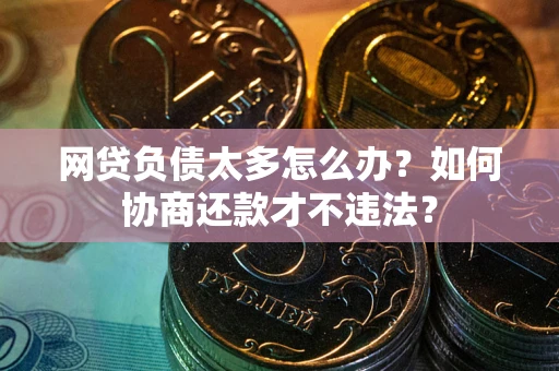 北京网贷负债太多怎么办?如何协商还款才不违法? 北京网贷负债太多怎么办?如何协商还款才不违法?