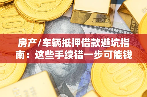 北京房产/车辆抵押借款避坑指南：这些手续错一步可能钱房两空