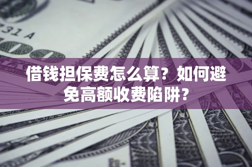 北京借钱担保费怎么算?如何避免高额收费陷阱? 北京借钱担保费怎么算?如何避免高额收费陷阱?