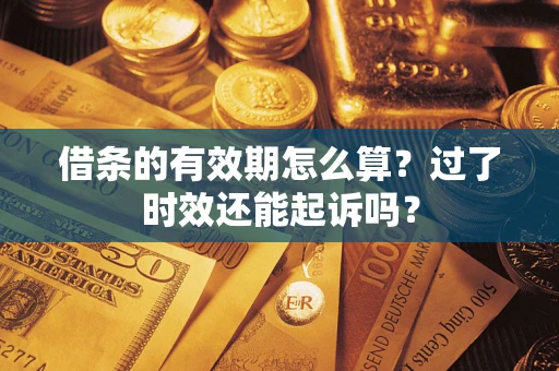 北京借条的有效期怎么算?过了时效还能起诉吗? 北京借条的有效期怎么算?过了时效还能起诉吗?