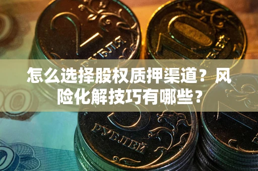 北京怎么选择股权质押渠道?风险化解技巧有哪些? 北京怎么选择股权质押渠道?风险化解技巧有哪些?