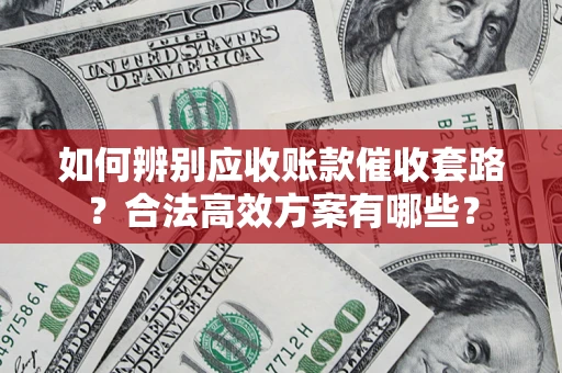 北京如何辨别应收账款催收套路?合法高效方案有哪些? 北京如何辨别应收账款催收套路?合法高效方案有哪些?