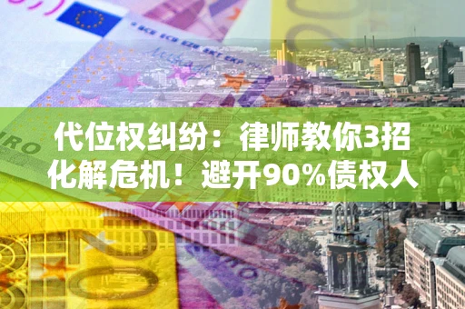 北京代位权纠纷：律师教你3招化解危机！避开90%债权人踩过的坑