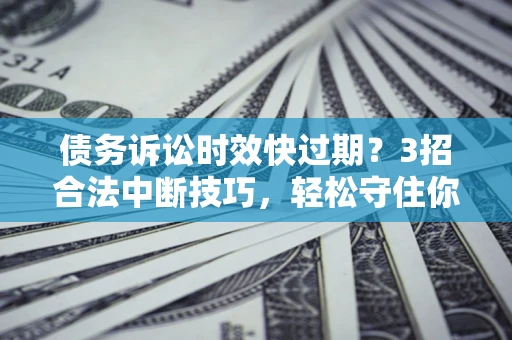 北京债务诉讼时效快过期?3招合法中断技巧,轻松守住你的血汗钱! 北京债务诉讼时效快过期?3招合法中断技巧,轻松守住你的血汗钱!