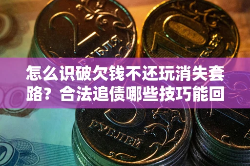 北京怎么识破欠钱不还玩消失套路?合法追债哪些技巧能回款 北京怎么识破欠钱不还玩消失套路?合法追债哪些技巧能回款