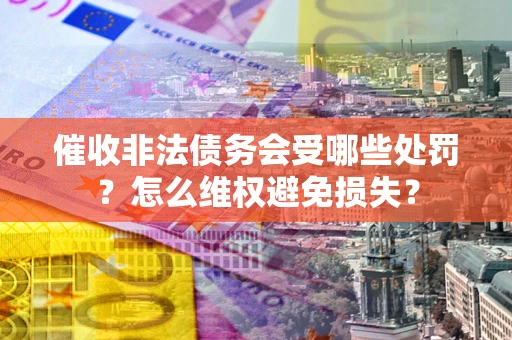 北京催收非法债务会受哪些处罚?怎么维权避免损失? 北京催收非法债务会受哪些处罚?怎么维权避免损失?