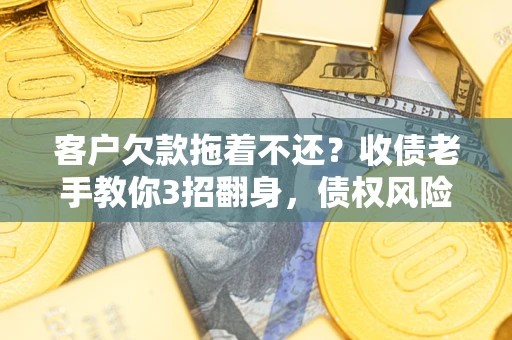 北京客户欠款拖着不还?收债老手教你3招翻身,债权风险直降80% 北京客户欠款拖着不还?收债老手教你3招翻身,债权风险直降80%