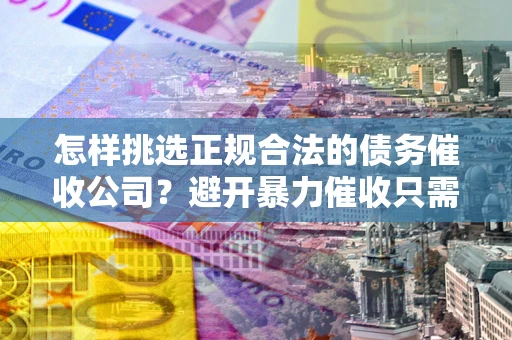 北京怎样挑选正规合法的债务催收公司?避开暴力催收只需三步 北京怎样挑选正规合法的债务催收公司?避开暴力催收只需三步
