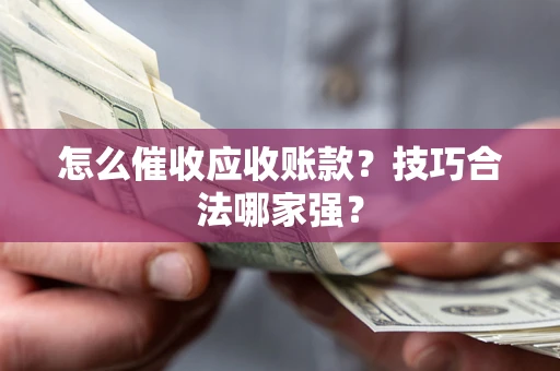 北京怎么催收应收账款?技巧合法哪家强? 北京怎么催收应收账款?技巧合法哪家强?