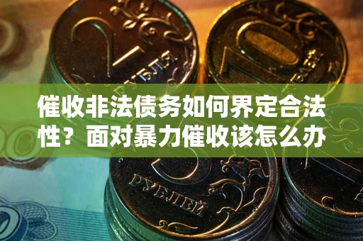 北京催收非法债务如何界定合法性?面对暴力催收该怎么办? 北京催收非法债务如何界定合法性?面对暴力催收该怎么办?