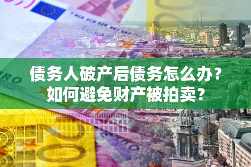北京债务人破产后债务怎么办?如何避免财产被拍卖? 北京债务人破产后债务怎么办?如何避免财产被拍卖?