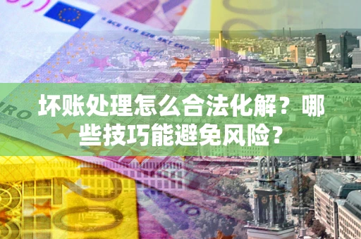 北京坏账处理怎么合法化解?哪些技巧能避免风险? 北京坏账处理怎么合法化解?哪些技巧能避免风险?