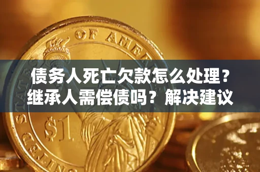 北京债务人死亡欠款怎么处理?继承人需偿债吗?解决建议 北京债务人死亡欠款怎么处理?继承人需偿债吗?解决建议