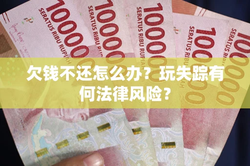 北京欠钱不还怎么办?玩失踪有何法律风险? 北京欠钱不还怎么办?玩失踪有何法律风险?