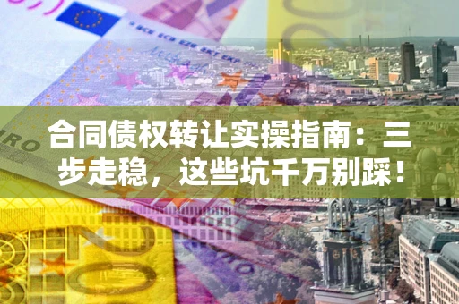 北京合同债权转让实操指南:三步走稳,这些坑千万别踩! 北京合同债权转让实操指南:三步走稳,这些坑千万别踩!