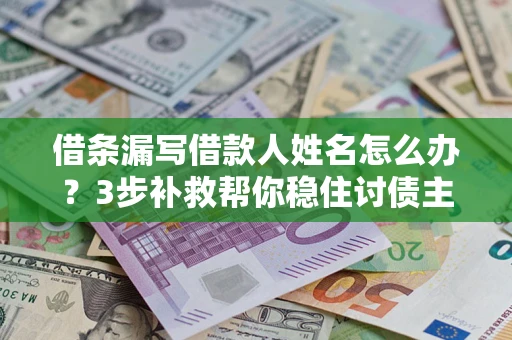 北京借条漏写借款人姓名怎么办?3步补救帮你稳住讨债主动权 北京借条漏写借款人姓名怎么办?3步补救帮你稳住讨债主动权