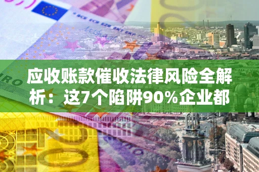 北京应收账款催收法律风险全解析:这7个陷阱90%企业都踩过(含合规应对指南) 北京应收账款催收法律风险全解析:这7个陷阱90%企业都踩过(含合规应对指南)