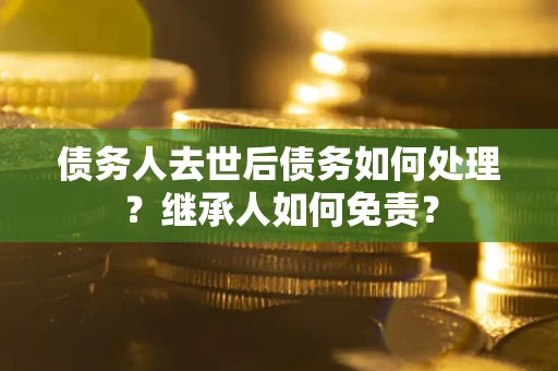 北京债务人去世后债务如何处理？继承人如何免责？
