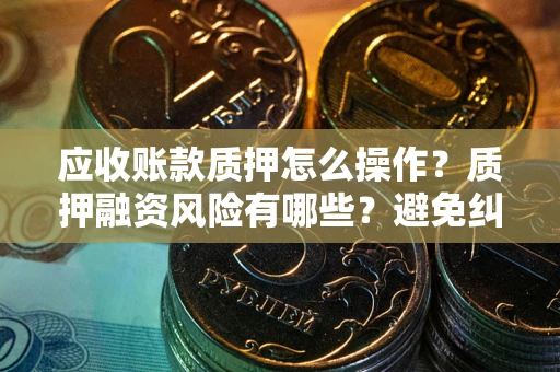 北京应收账款质押怎么操作？质押融资风险有哪些？避免纠纷高效融资技巧