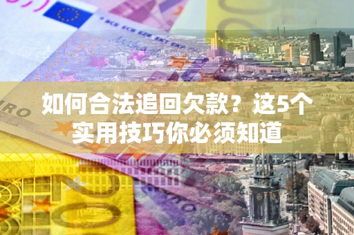 北京如何合法追回欠款?这5个实用技巧你必须知道 北京如何合法追回欠款?这5个实用技巧你必须知道