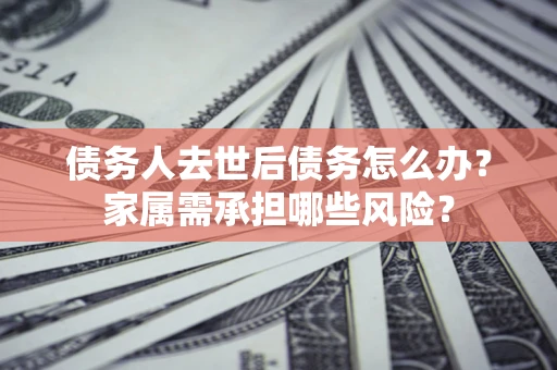 北京债务人去世后债务怎么办?家属需承担哪些风险? 北京债务人去世后债务怎么办?家属需承担哪些风险?