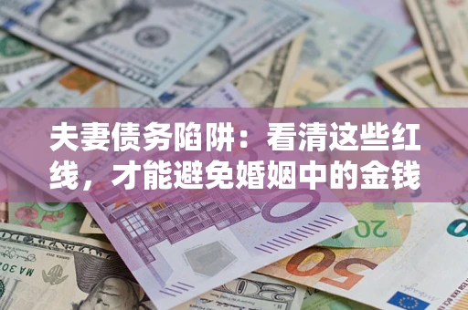 北京夫妻债务陷阱:看清这些红线,才能避免婚姻中的金钱危机 北京夫妻债务陷阱:看清这些红线,才能避免婚姻中的金钱危机