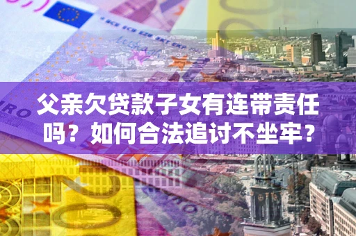 北京父亲欠贷款子女有连带责任吗？如何合法追讨不坐牢？