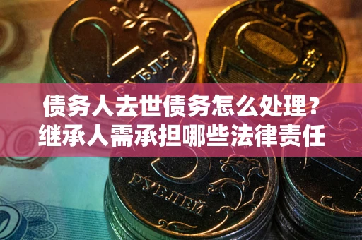 北京债务人去世债务怎么处理?继承人需承担哪些法律责任? 北京债务人去世债务怎么处理?继承人需承担哪些法律责任?