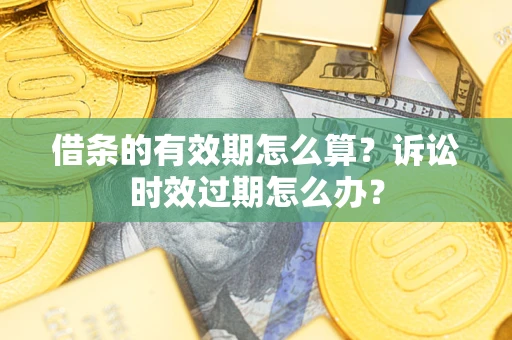 北京借条的有效期怎么算?诉讼时效过期怎么办? 北京借条的有效期怎么算?诉讼时效过期怎么办?