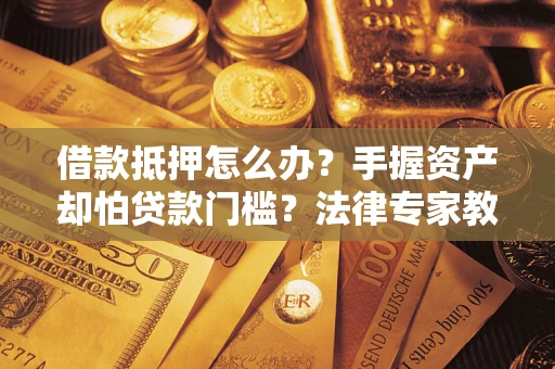 北京借款抵押怎么办?手握资产却怕贷款门槛?法律专家教你办抵押不踩坑 北京借款抵押怎么办?手握资产却怕贷款门槛?法律专家教你办抵押不踩坑