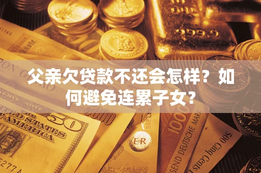 北京父亲欠贷款不还会怎样?如何避免连累子女? 北京父亲欠贷款不还会怎样?如何避免连累子女?
