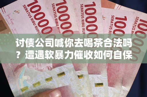 北京讨债公司喊你去喝茶合法吗?遭遇软暴力催收如何自保? 北京讨债公司喊你去喝茶合法吗?遭遇软暴力催收如何自保?