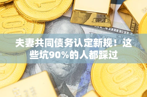 北京夫妻共同债务认定新规!这些坑90%的人都踩过 北京夫妻共同债务认定新规!这些坑90%的人都踩过