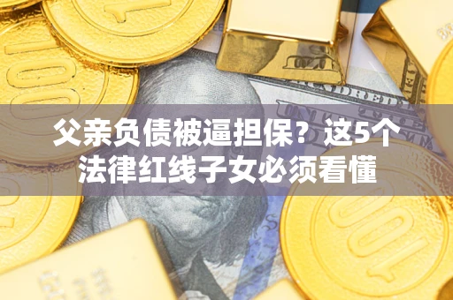 北京父亲负债被逼担保?这5个法律红线子女必须看懂 北京父亲负债被逼担保?这5个法律红线子女必须看懂