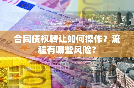 北京合同债权转让如何操作？流程有哪些风险？