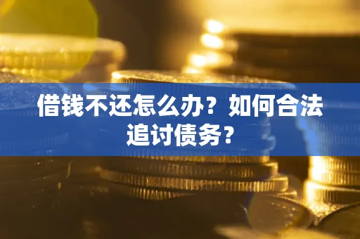 北京借钱不还怎么办?如何合法追讨债务? 北京借钱不还怎么办?如何合法追讨债务?