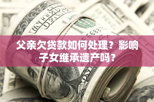 北京父亲欠贷款如何处理?影响子女继承遗产吗? 北京父亲欠贷款如何处理?影响子女继承遗产吗?