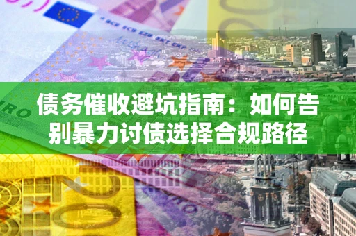 北京债务催收避坑指南:如何告别暴力讨债选择合规路径 北京债务催收避坑指南:如何告别暴力讨债选择合规路径