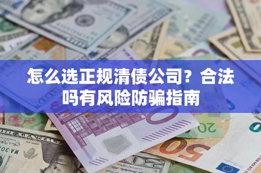 北京怎么选正规清债公司?合法吗有风险防骗指南 北京怎么选正规清债公司?合法吗有风险防骗指南