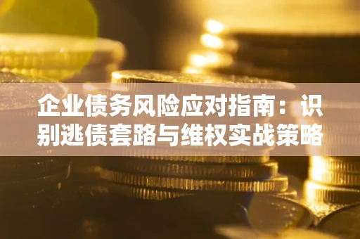 北京企业债务风险应对指南:识别逃债套路与维权实战策略 北京企业债务风险应对指南:识别逃债套路与维权实战策略