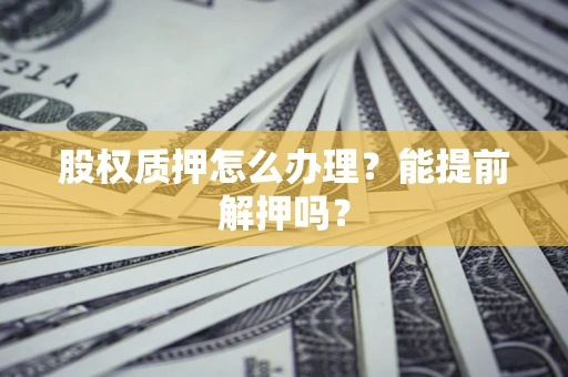 北京股权质押怎么办理?能提前解押吗? 北京股权质押怎么办理?能提前解押吗?