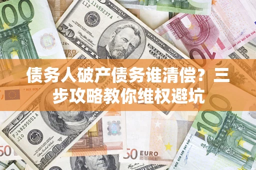 北京债务人破产债务谁清偿?三步攻略教你维权避坑 北京债务人破产债务谁清偿?三步攻略教你维权避坑